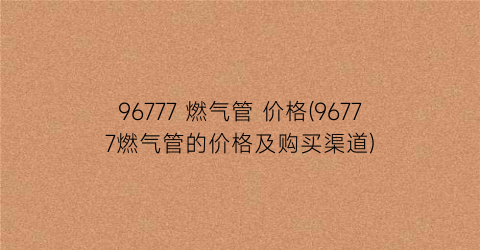 96777 燃气管 价格(96777燃气管的价格及购买渠道)